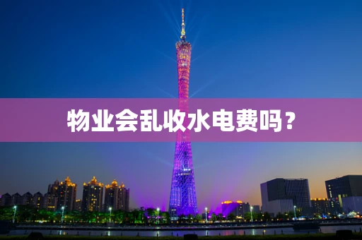 物业会乱收水电费吗？