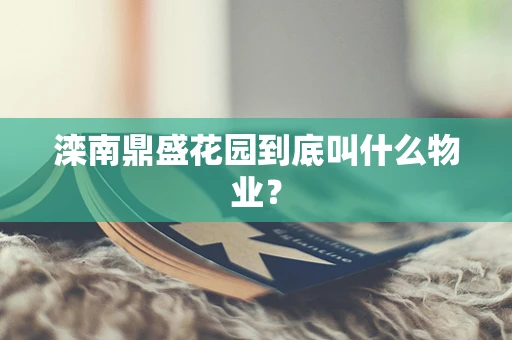滦南鼎盛花园到底叫什么物业？