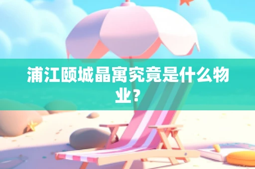 浦江颐城晶寓究竟是什么物业？