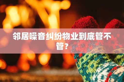 邻居噪音纠纷物业到底管不管？