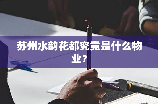 苏州水韵花都究竟是什么物业？