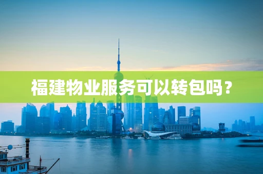 福建物业服务可以转包吗？