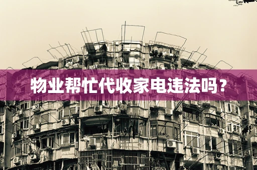物业帮忙代收家电违法吗？