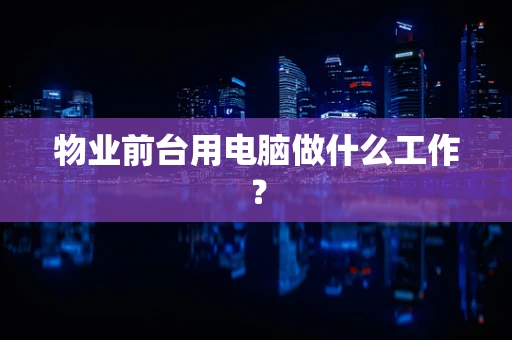 物业前台用电脑做什么工作？