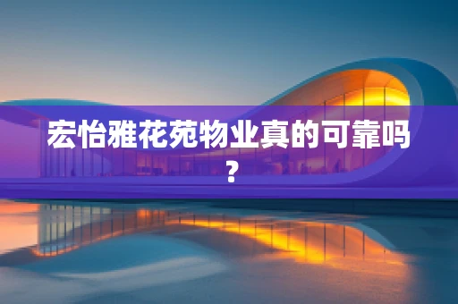 宏怡雅花苑物业真的可靠吗？