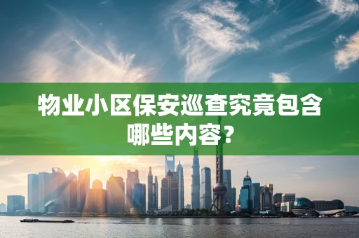 物业小区保安巡查究竟包含哪些内容？