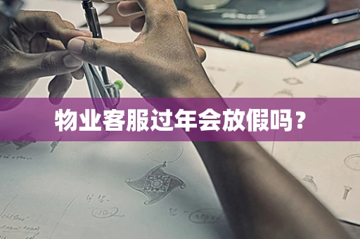 物业客服过年会放假吗？