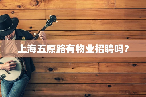 上海五原路有物业招聘吗？