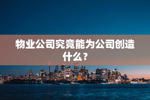 物业公司究竟能为公司创造什么？