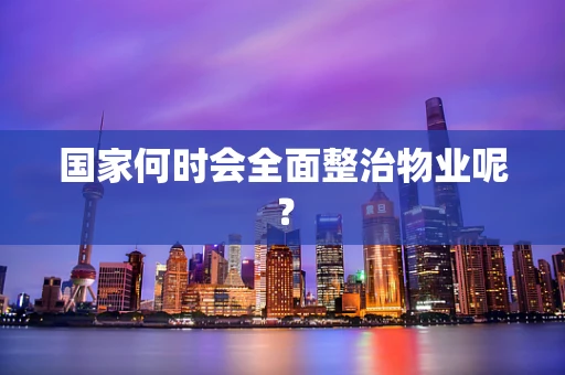 国家何时会全面整治物业呢？