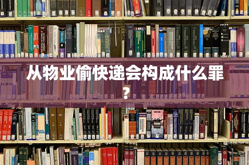 从物业偷快递会构成什么罪？