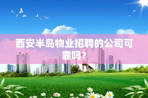 西安半岛物业招聘的公司可靠吗？