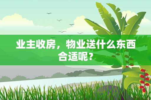 业主收房，物业送什么东西合适呢？
