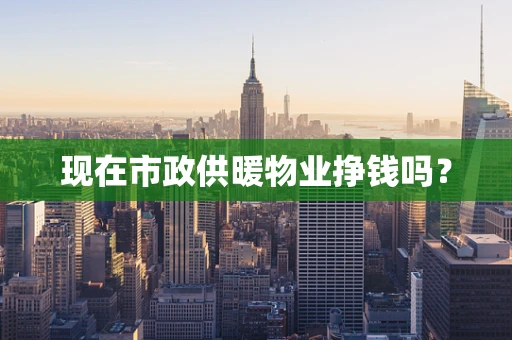 现在市政供暖物业挣钱吗？