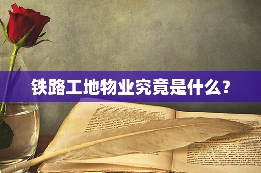 铁路工地物业究竟是什么？