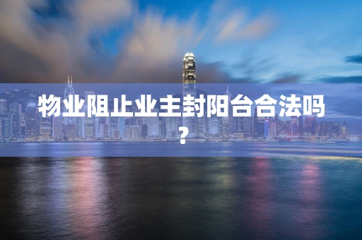 物业阻止业主封阳台合法吗？