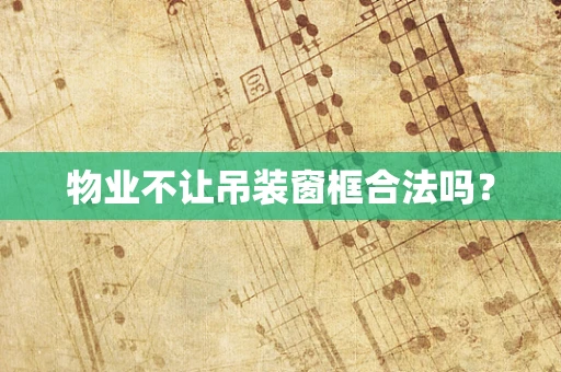 物业不让吊装窗框合法吗？