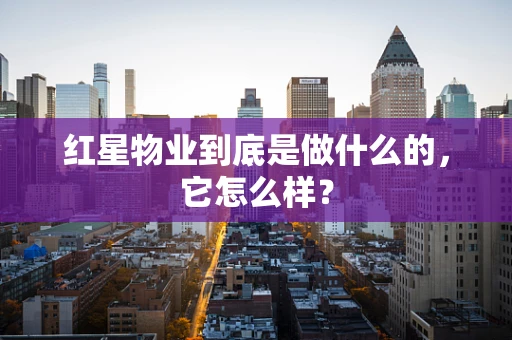 红星物业到底是做什么的，它怎么样？