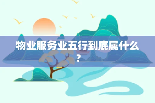 物业服务业五行到底属什么？