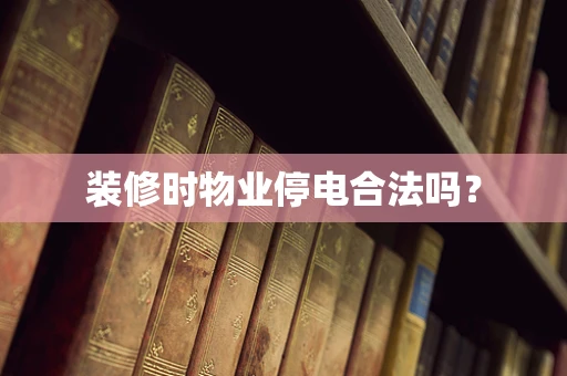 装修时物业停电合法吗？