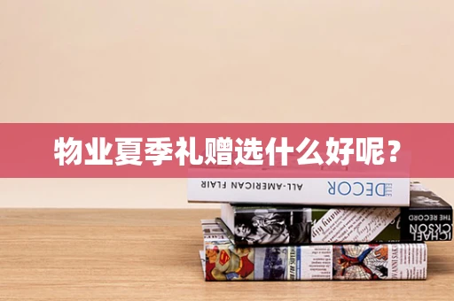 物业夏季礼赠选什么好呢？