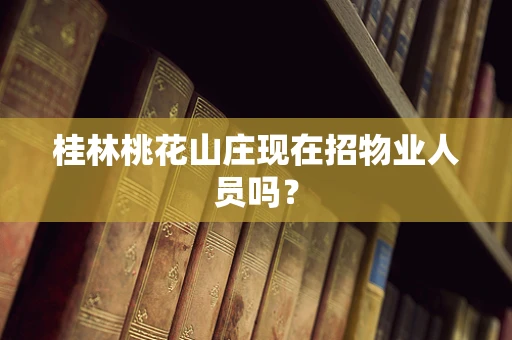桂林桃花山庄现在招物业人员吗？