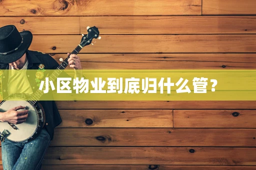 小区物业到底归什么管？