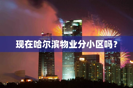 现在哈尔滨物业分小区吗？