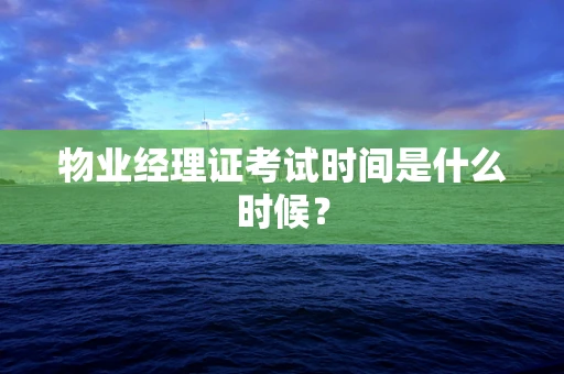 物业经理证考试时间是什么时候？