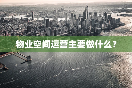 物业空间运营主要做什么？