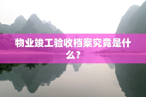 物业竣工验收档案究竟是什么？