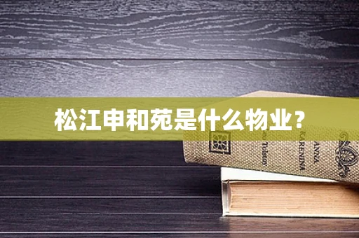 松江申和苑是什么物业？