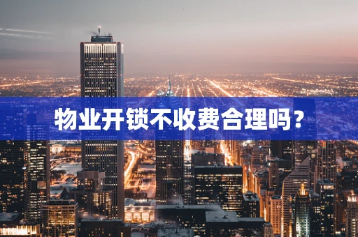 物业开锁不收费合理吗？