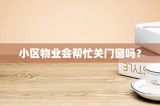小区物业会帮忙关门窗吗？