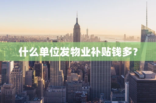 什么单位发物业补贴钱多？