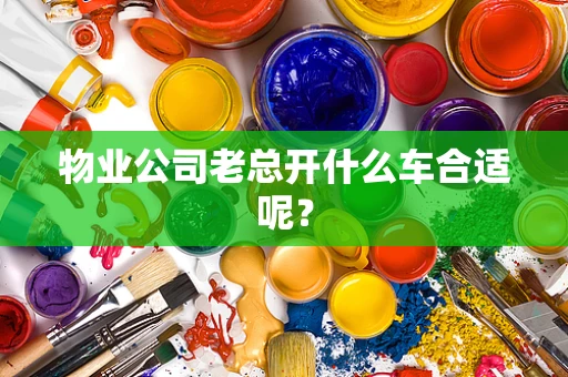 物业公司老总开什么车合适呢？