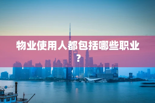 物业使用人都包括哪些职业？