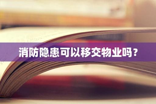 消防隐患可以移交物业吗？