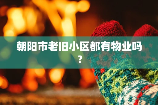 朝阳市老旧小区都有物业吗？