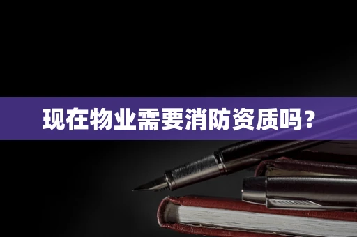 现在物业需要消防资质吗？