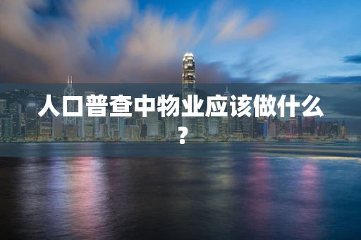 人口普查中物业应该做什么？