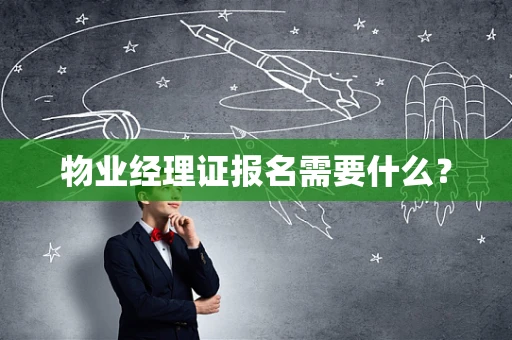物业经理证报名需要什么？