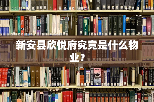 新安县欣悦府究竟是什么物业？