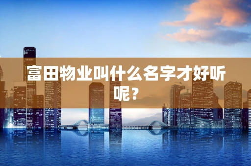 富田物业叫什么名字才好听呢？
