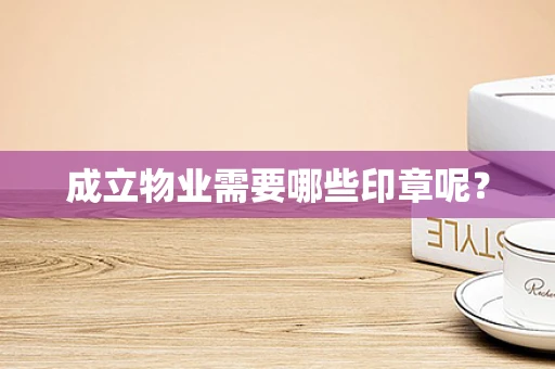 成立物业需要哪些印章呢？