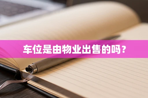 车位是由物业出售的吗？