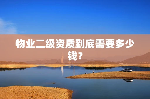 物业二级资质到底需要多少钱？