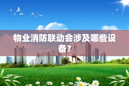 物业消防联动会涉及哪些设备？