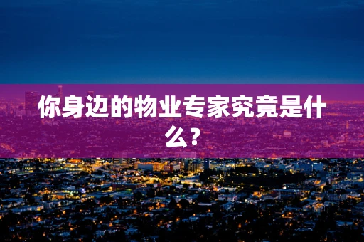 你身边的物业专家究竟是什么？