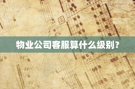 物业公司客服算什么级别？